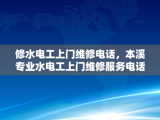 修水电工上门维修电话，本溪专业水电工上门维修服务电话-专业水电工上门维修服务，修水电工与本溪专业水电工的卓越承诺