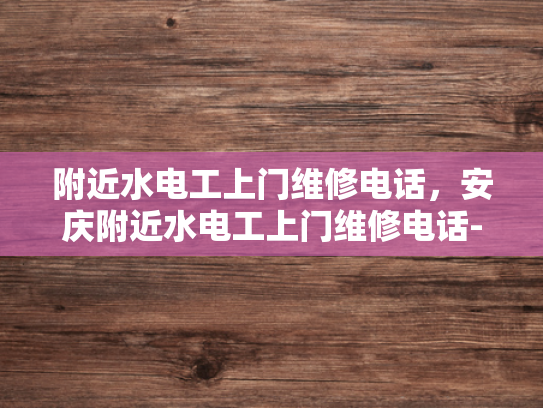 附近水电工上门维修电话，安庆附近水电工上门维修电话-寻找专业水电工服务，安庆附近水电工上门维修电话