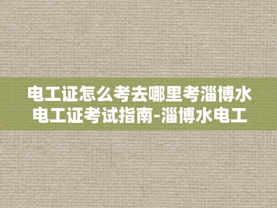 电工证怎么考去哪里考淄博水电工证考试指南-淄博水电工证考试指南