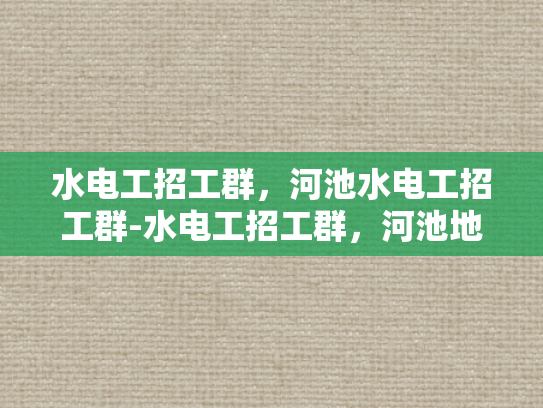 水电工招工群，河池水电工招工群-水电工招工群，河池地区水电工的就业新天地