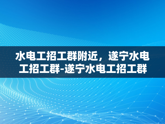 水电工招工群附近，遂宁水电工招工群-遂宁水电工招工群—寻找附近水电工的不二之选