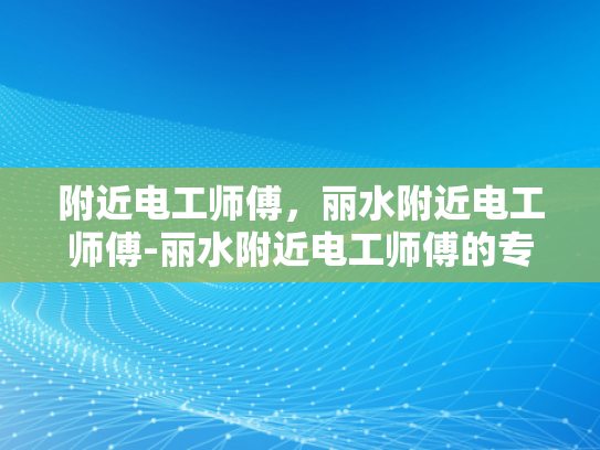 附近电工师傅，丽水附近电工师傅-丽水附近电工师傅的专业技能与服务