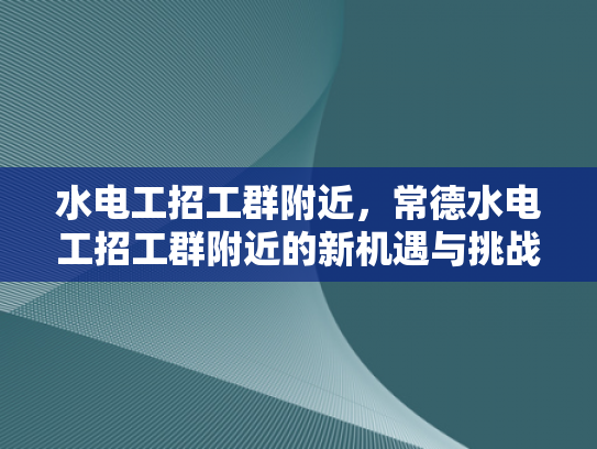 水电工招工群附近，常德水电工招工群附近的新机遇与挑战-常德水电工招工群附近新机遇与挑战