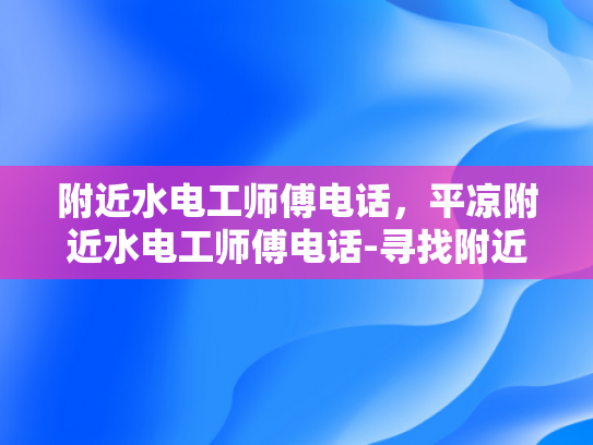 附近水电工师傅电话，平凉附近水电工师傅电话-寻找附近的水电工师傅，平凉地区服务电话指南