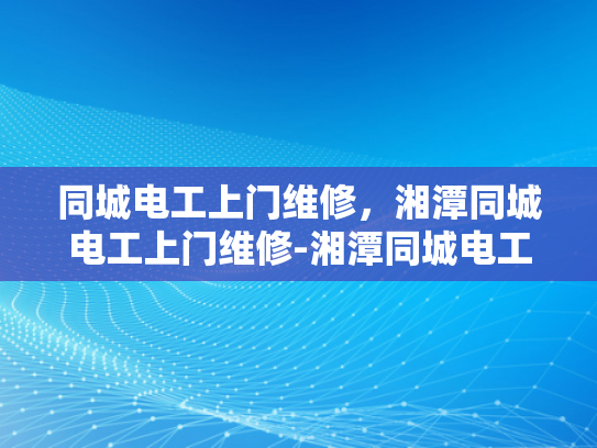 同城电工上门维修，湘潭同城电工上门维修-湘潭同城电工上门维修服务