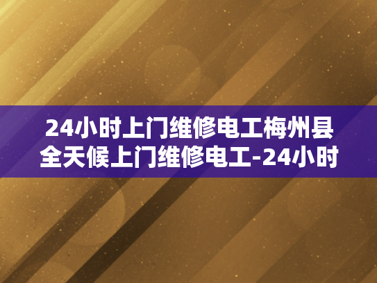 24小时上门维修电工梅州县全天候上门维修电工-24小时上门维修电工梅州县全天候服务
