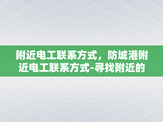 附近电工联系方式，防城港附近电工联系方式-寻找附近的电工服务？防城港附近电工联系方式一览