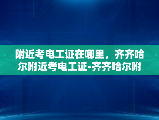 附近考电工证在哪里，齐齐哈尔附近考电工证-齐齐哈尔附近考电工证指南