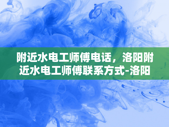 附近水电工师傅电话，洛阳附近水电工师傅联系方式-洛阳附近水电工师傅联系方式