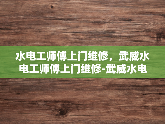 水电工师傅上门维修，武威水电工师傅上门维修-武威水电工师傅上门维修服务
