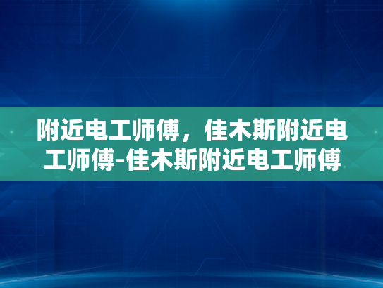 附近电工师傅，佳木斯附近电工师傅-佳木斯附近电工师傅，专业服务，值得信赖