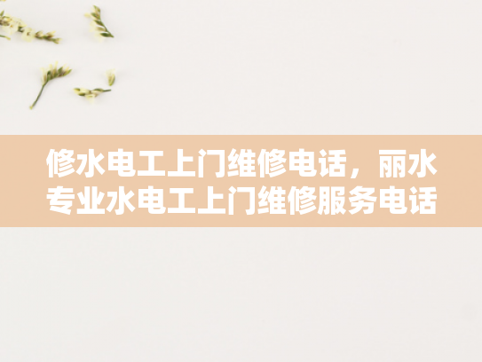 修水电工上门维修电话，丽水专业水电工上门维修服务电话-专业水电工上门维修服务，修水丽水地区的便捷选择