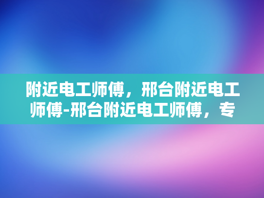附近电工师傅，邢台附近电工师傅-邢台附近电工师傅，专业服务，安全可靠