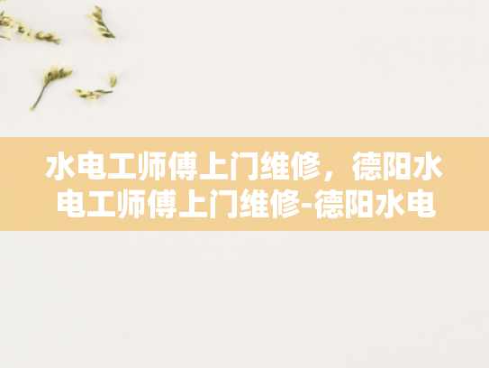 水电工师傅上门维修，德阳水电工师傅上门维修-德阳水电工师傅上门维修服务