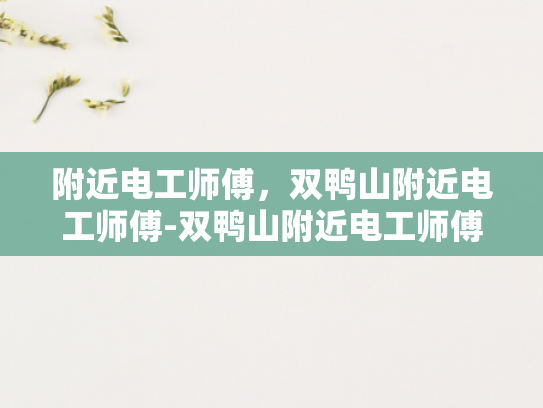 附近电工师傅，双鸭山附近电工师傅-双鸭山附近电工师傅的专业技能与服务承诺