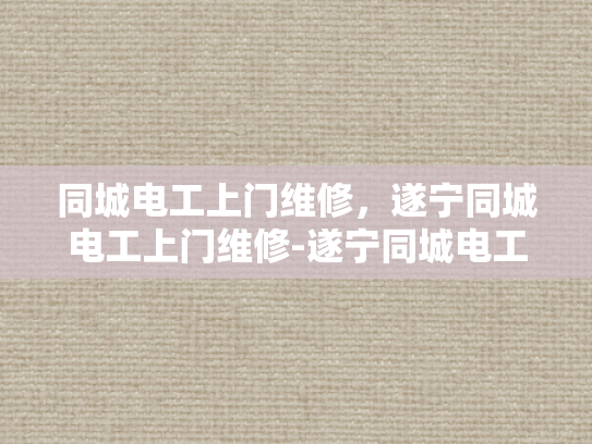 同城电工上门维修，遂宁同城电工上门维修-遂宁同城电工上门维修服务，您身边的电力守护者