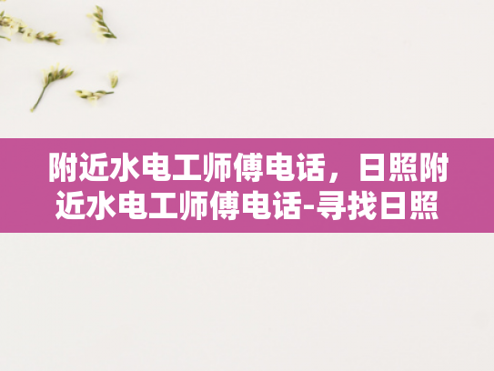 附近水电工师傅电话，日照附近水电工师傅电话-寻找日照附近的专业水电工师傅