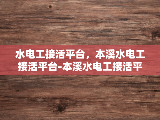 水电工接活平台，本溪水电工接活平台-本溪水电工接活平台，打造高效服务，促进行业繁荣