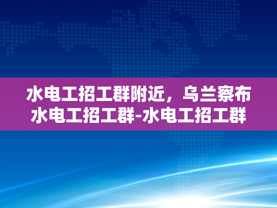水电工招工群附近，乌兰察布水电工招工群-水电工招工群附近，乌兰察布水电工招工群