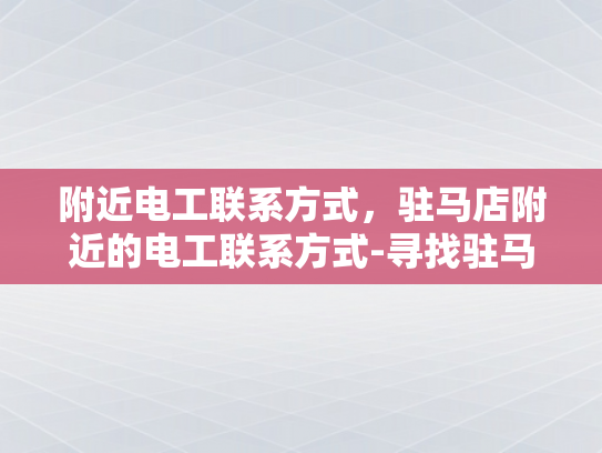 附近电工联系方式，驻马店附近的电工联系方式-寻找驻马店附近专业电工的实用指南