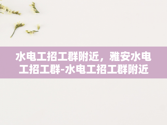 水电工招工群附近，雅安水电工招工群-水电工招工群附近，雅安水电工招工群