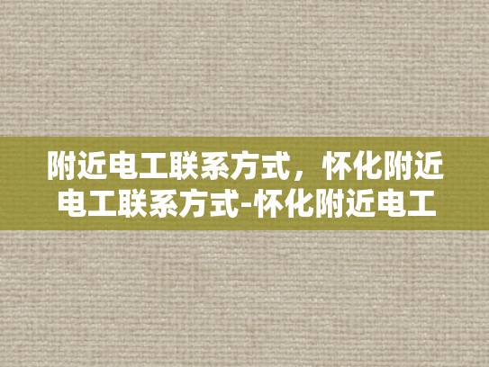 附近电工联系方式，怀化附近电工联系方式-怀化附近电工联系方式，您身边的电力守护者
