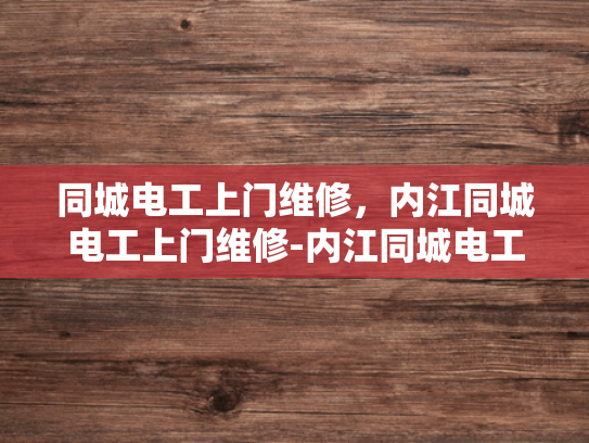 同城电工上门维修，内江同城电工上门维修-内江同城电工上门维修服务，您身边的电力守护者