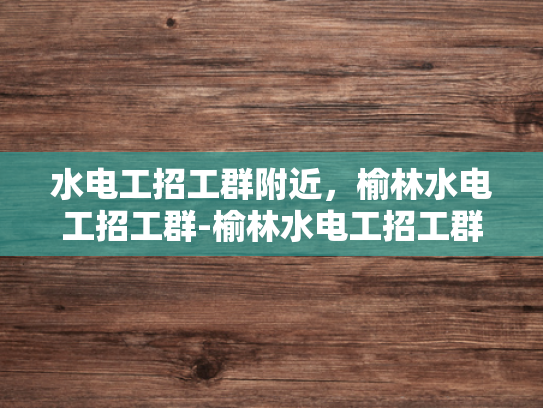 水电工招工群附近，榆林水电工招工群-榆林水电工招工群，寻找附近工作机会的不二选择