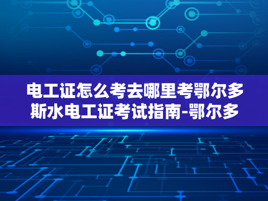 电工证怎么考去哪里考鄂尔多斯水电工证考试指南-鄂尔多斯水电工证考试指南