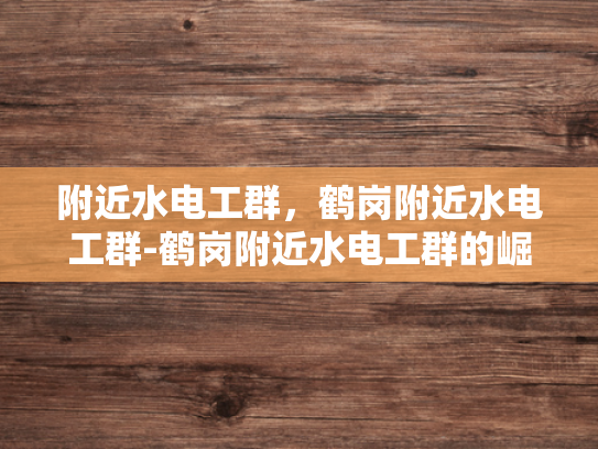 附近水电工群，鹤岗附近水电工群-鹤岗附近水电工群的崛起与影响