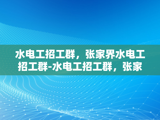 水电工招工群，张家界水电工招工群-水电工招工群，张家界地区水电维修的黄金桥梁