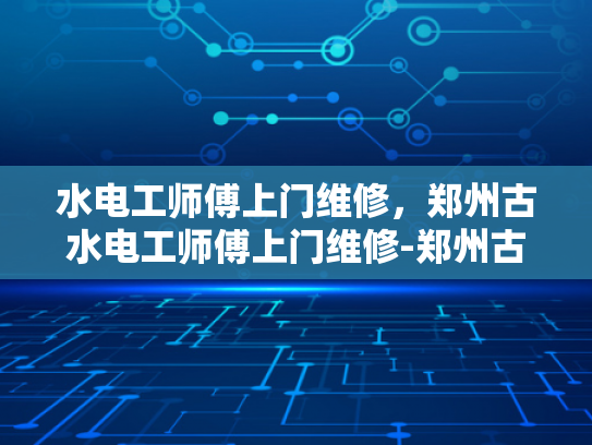 水电工师傅上门维修，郑州古水电工师傅上门维修-郑州古水电工师傅上门维修服务