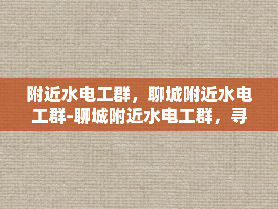 附近水电工群，聊城附近水电工群-聊城附近水电工群，寻找专业水电工的不二之选