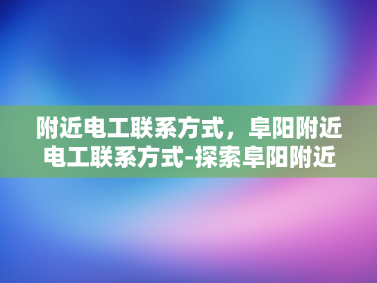 附近电工联系方式，阜阳附近电工联系方式-探索阜阳附近电工的联系方式