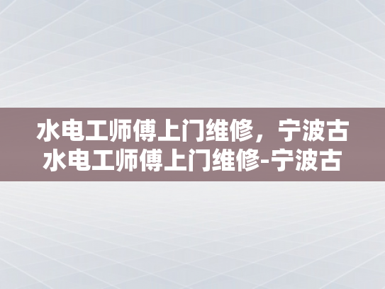 水电工师傅上门维修，宁波古水电工师傅上门维修-宁波古水电工师傅上门维修服务