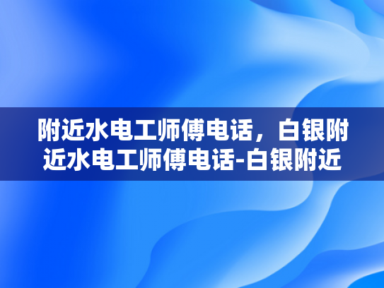 附近水电工师傅电话，白银附近水电工师傅电话-白银附近水电工师傅电话