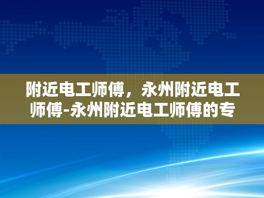 附近电工师傅，永州附近电工师傅-永州附近电工师傅的专业技能与服务