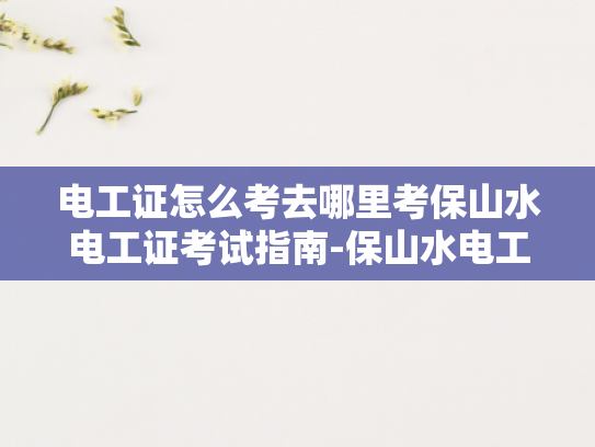 电工证怎么考去哪里考保山水电工证考试指南-保山水电工证考试指南