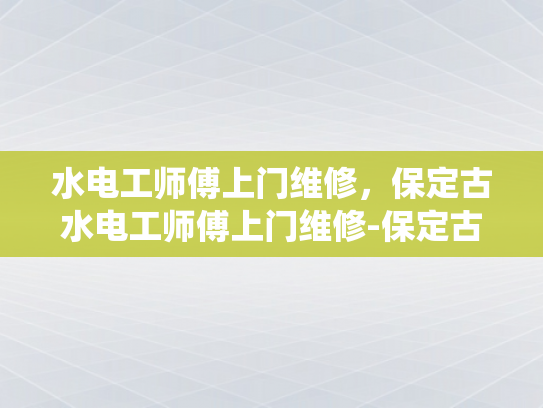 水电工师傅上门维修，保定古水电工师傅上门维修-保定古水电工师傅上门维修，传承技艺的现代演绎