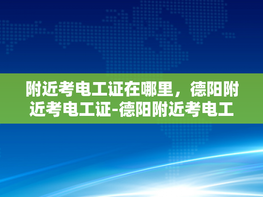 附近考电工证在哪里，德阳附近考电工证-德阳附近考电工证的优选之地