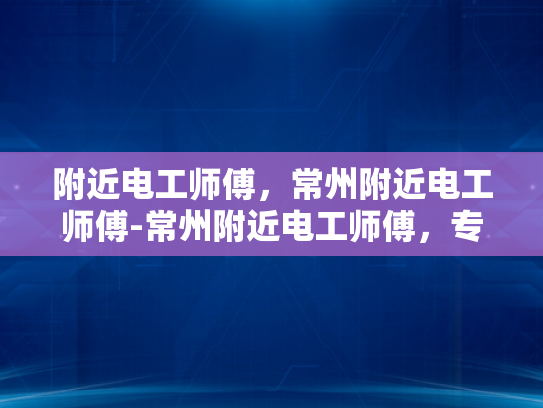 附近电工师傅，常州附近电工师傅-常州附近电工师傅，专业服务，值得信赖