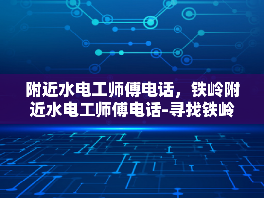 附近水电工师傅电话，铁岭附近水电工师傅电话-寻找铁岭附近专业的水电工师傅