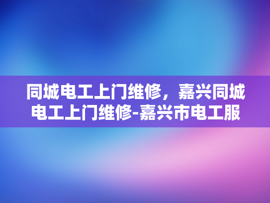 同城电工上门维修，嘉兴同城电工上门维修-嘉兴市电工服务，同城快速响应，保障您的用电安全