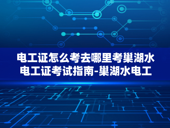 电工证怎么考去哪里考巢湖水电工证考试指南-巢湖水电工证考试指南