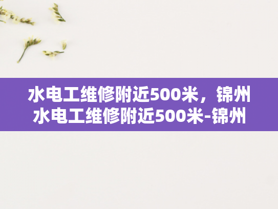 水电工维修附近500米，锦州水电工维修附近500米-锦州水电工维修服务，500米范围内，您身边的水电专家