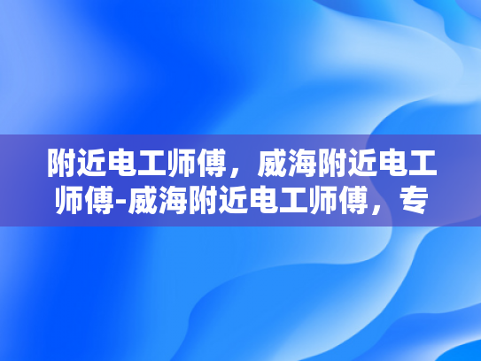 附近电工师傅，威海附近电工师傅-威海附近电工师傅，专业服务，保障安全
