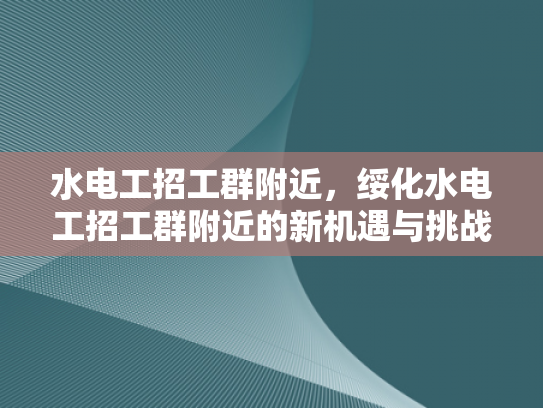 水电工招工群附近，绥化水电工招工群附近的新机遇与挑战-水电工招工群附近，绥化新机遇与挑战