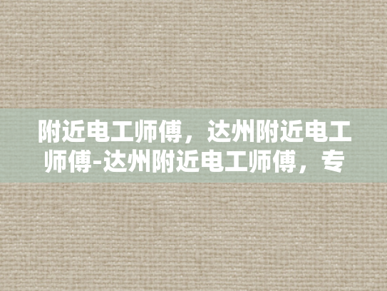 附近电工师傅，达州附近电工师傅-达州附近电工师傅，专业服务，保障安全