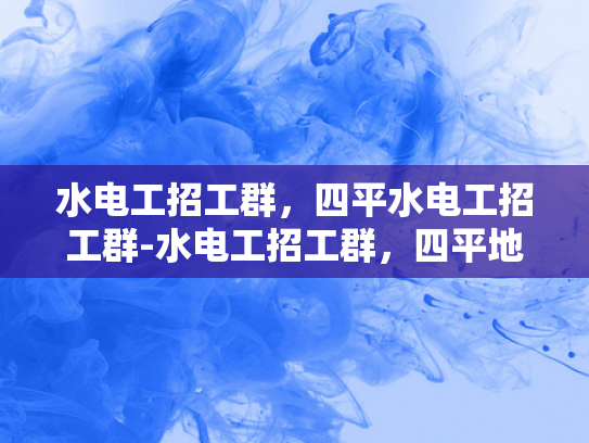 水电工招工群，四平水电工招工群-水电工招工群，四平地区的水电维修专家