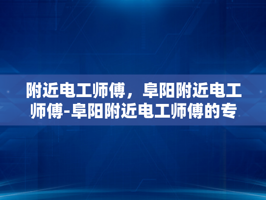 附近电工师傅，阜阳附近电工师傅-阜阳附近电工师傅的专业技能与服务